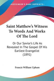 Saint Matthew's Witness to Words and Works of the Lord: Or Our Savior's Life As Revealed in the Gospel of His Earliest Evangelist: Or Our Savior's ... The Gospel Of His Earliest Evangelist (1891)