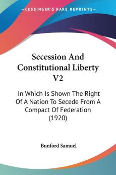 Secession and Constitutional Liberty: In Which Is Shown the Right of a Nation to Secede from a Compact of Federation: In Which Is Shown The Right Of A ... To Secede From A Compact Of Federation (1920)