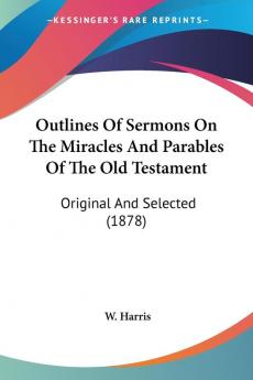 Outlines of Sermons on the Miracles and Parables of the Old Testament: Original and Selected: Original And Selected (1878)