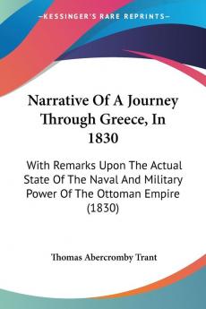 Narrative Of A Journey Through Greece In 1830: With Remarks Upon The Actual State Of The Naval And Military Power Of The Ottoman Empire (1830)