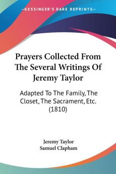 Prayers Collected From The Several Writings Of Jeremy Taylor: Adapted To The Family The Closet The Sacrament Etc. (1810)