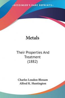 Metals: Their Properties and Treatment: Their Properties And Treatment (1882)