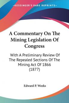 A Commentary on the Mining Legislation of Congress: With a Preliminary Review of the Repealed Sections of the Mining Act of 1866: With A Preliminary ... Sections Of The Mining Act Of 1866 (1877)