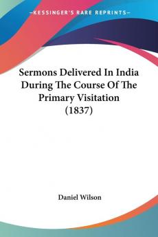 Sermons Delivered In India During The Course Of The Primary Visitation (1837)