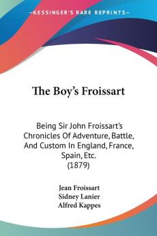 The Boy's Froissart: Being Sir John Froissart's Chronicles of Adventure Battle and Custom in England France Spain Etc.: Being Sir John ... Custom In England France Spain Etc. (1879)