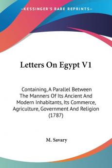 Letters On Egypt V1: Containing A Parallel Between The Manners Of Its Ancient And Modern Inhabitants Its Commerce Agriculture Government And Religion (1787)