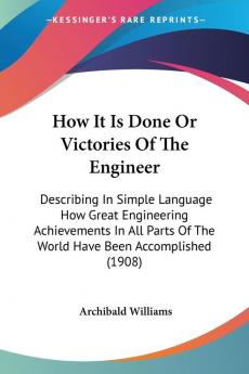 How It Is Done or Victories of the Engineer: Describing in Simple Language How Great Engineering Achievements in All Parts of the World Have Been ... Of The World Have Been Accomplished (1908)