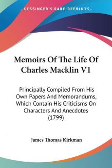 Memoirs Of The Life Of Charles Macklin V1: Principally Compiled From His Own Papers And Memorandums Which Contain His Criticisms On Characters And Anecdotes (1799)