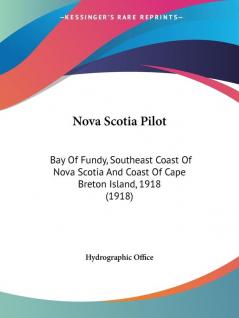 Nova Scotia Pilot: Bay of Fundy Southeast Coast of Nova Scotia and Coast of Cape Breton Island 1918: Bay Of Fundy Southeast Coast Of Nova Scotia And Coast Of Cape Breton Island 1918 (1918)