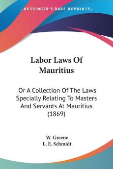 Labor Laws Of Mauritius: Or A Collection Of The Laws Specially Relating To Masters And Servants At Mauritius (1869)