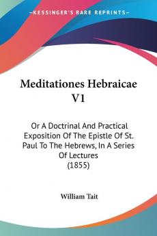 Meditationes Hebraicae V1: Or A Doctrinal And Practical Exposition Of The Epistle Of St. Paul To The Hebrews In A Series Of Lectures (1855)