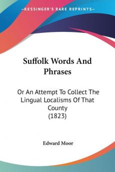 Suffolk Words And Phrases: Or An Attempt To Collect The Lingual Localisms Of That County (1823)