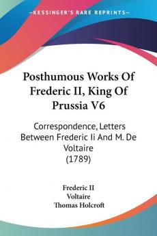 Posthumous Works Of Frederic II King Of Prussia V6: Correspondence Letters Between Frederic Ii And M. De Voltaire (1789)