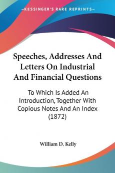 Speeches Addresses And Letters On Industrial And Financial Questions: To Which Is Added An Introduction Together With Copious Notes And An Index (1872)