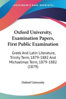 Oxford University Examination Papers First Public Examination: Greek and Latin Literature Trinity Term 1879-1882 and Michaelmas Term 1879-1882: ... And Michaelmas Term 1879-1882 (1879)