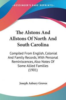 The Alstons and Allstons of North and South Carolina: Compiled from English Colonial and Family Records With Personal Reminiscences Also Notes of ... Also Notes Of Some Allied Families (1901)