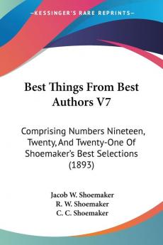 Best Things from Best Authors: Comprising Numbers Nineteen Twenty and Twenty-one of Shoemaker's Best Selections: Comprising Numbers Nineteen ... Of Shoemaker's Best Selections (1893): 7