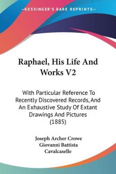 Raphael His Life and Works: With Particular Reference to Recently Discovered Records and an Exhaustive Study of Extant Drawings and Pictures: With ... Of Extant Drawings And Pictures (1885): 2