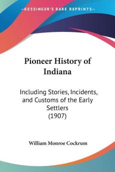 Pioneer History of Indiana: Including Stories Incidents and Customs of the Early Settlers: Including Stories Incidents and Customs of the Early Settlers (1907)