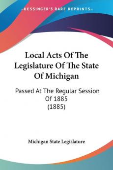 Local Acts of the Legislature of the State of Michigan: Passed at the Regular Session of 1885: Passed At The Regular Session Of 1885 (1885)