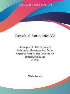 Parochial Antiquities V2: Attempted In The History Of Ambrosden Burcester And Other Adjacent Parts In The Counties Of Oxford And Bucks (1818)