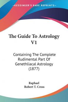 The Guide To Astrology V1: Containing The Complete Rudimental Part Of Genethliacal Astrology (1877)