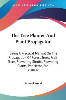 The Tree Planter And Plant Propagator: Being A Practical Manual On The Propagation Of Forest Trees Fruit Trees Flowering Shrubs Flowering Plants Pot Herbs Etc. (1880)