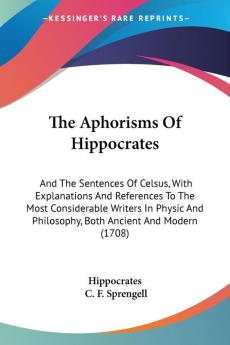 The Aphorisms Of Hippocrates: And The Sentences Of Celsus With Explanations And References To The Most Considerable Writers In Physic And Philosophy Both Ancient And Modern (1708)