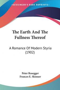 The Earth And The Fullness Thereof: A Romance Of Modern Styria (1902)