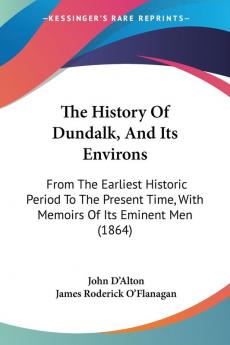 The History Of Dundalk And Its Environs: From The Earliest Historic Period To The Present Time With Memoirs Of Its Eminent Men (1864)