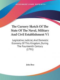 The Cursory Sketch Of The State Of The Naval Military And Civil Establishment V1: Legislative Judicial And Domestic Economy Of This Kingdom During The Fourteenth Century (1791)