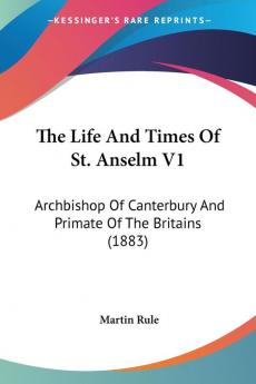 The Life And Times Of St. Anselm V1: Archbishop Of Canterbury And Primate Of The Britains (1883)