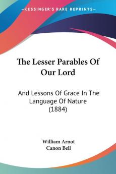 The Lesser Parables of Our Lord: And Lessons of Grace in the Language of Nature: And Lessons Of Grace In The Language Of Nature (1884)