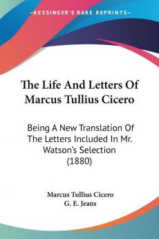 The Life And Letters Of Marcus Tullius Cicero: Being A New Translation Of The Letters Included In Mr. Watson's Selection (1880)