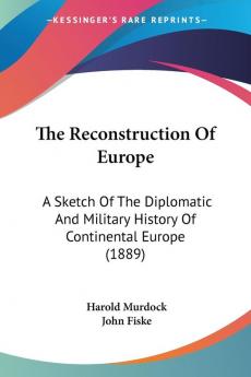 The Reconstruction Of Europe: A Sketch Of The Diplomatic And Military History Of Continental Europe (1889)