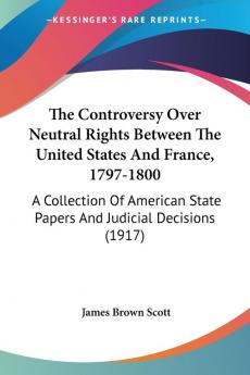 The Controversy Over Neutral Rights Between The United States And France 1797-1800: A Collection Of American State Papers And Judicial Decisions (1917)