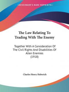 The Law Relating to Trading With the Enemy: Together With a Consideration of the Civil Rights and Disabilities of Alien Enemies: Together With A ... And Disabilities Of Alien Enemies (1918)