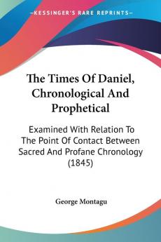 The Times Of Daniel Chronological And Prophetical: Examined With Relation To The Point Of Contact Between Sacred And Profane Chronology (1845)