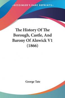 The History Of The Borough Castle And Barony Of Alnwick V1 (1866)