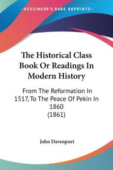 The Historical Class Book Or Readings In Modern History: From The Reformation In 1517 To The Peace Of Pekin In 1860 (1861)