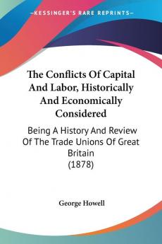 The Conflicts Of Capital And Labor Historically And Economically Considered: Being A History And Review Of The Trade Unions Of Great Britain (1878)