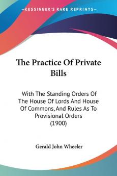 The Practice Of Private Bills: With The Standing Orders Of The House Of Lords And House Of Commons And Rules As To Provisional Orders (1900)