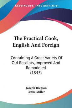 The Practical Cook English And Foreign: Containing A Great Variety Of Old Receipts Improved And Remodeled (1845)