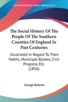 The Social History Of The People Of The Southern Counties Of England In Past Centuries: Illustrated In Regard To Their Habits Municipal Bylaws Civil Progress Etc. (1856)