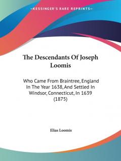 The Descendants Of Joseph Loomis: Who Came From Braintree England In The Year 1638 And Settled In Windsor Connecticut In 1639 (1875)