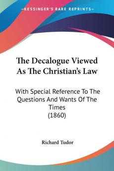 The Decalogue Viewed As The Christian's Law: With Special Reference To The Questions And Wants Of The Times (1860)