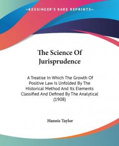 The Science Of Jurisprudence: A Treatise In Which The Growth Of Positive Law Is Unfolded By The Historical Method And Its Elements Classified And Defined By The Analytical (1908)