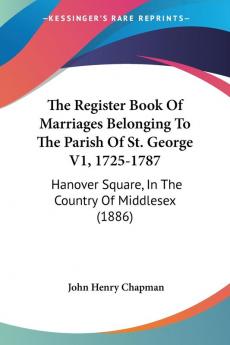 The Register Book Of Marriages Belonging To The Parish Of St. George V1 1725-1787: Hanover Square In The Country Of Middlesex (1886)