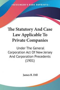 The Statutory And Case Law Applicable To Private Companies: Under The General Corporation Act Of New Jersey And Corporation Precedents (1901)