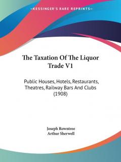 The Taxation Of The Liquor Trade V1: Public Houses Hotels Restaurants Theatres Railway Bars And Clubs (1908)